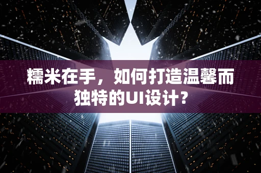 糯米在手，如何打造温馨而独特的UI设计？