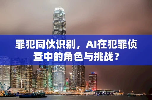 罪犯同伙识别，AI在犯罪侦查中的角色与挑战？