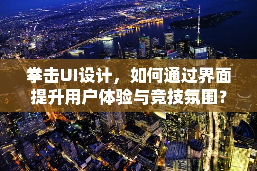 拳击UI设计，如何通过界面提升用户体验与竞技氛围？