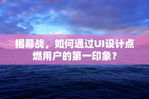 揭幕战，如何通过UI设计点燃用户的第一印象？
