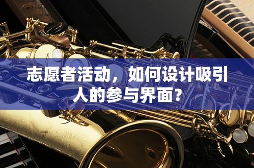 志愿者活动，如何设计吸引人的参与界面？