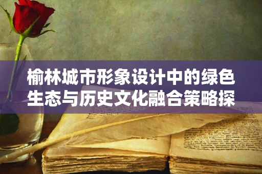 榆林城市形象设计中的绿色生态与历史文化融合策略探讨
