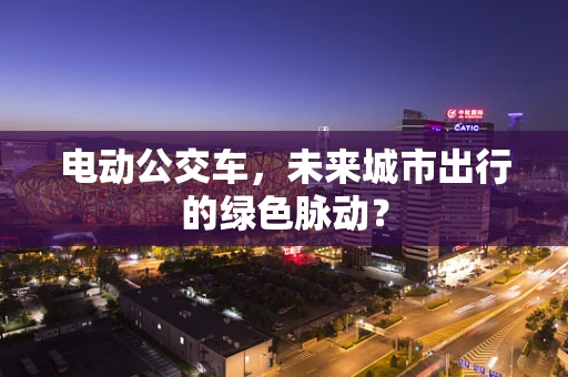 电动公交车，未来城市出行的绿色脉动？