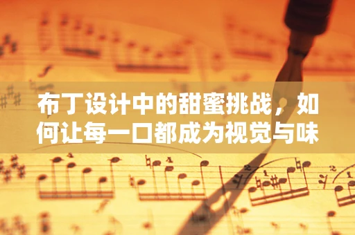 布丁设计中的甜蜜挑战，如何让每一口都成为视觉与味觉的双重盛宴？