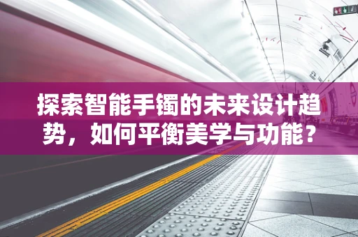 探索智能手镯的未来设计趋势，如何平衡美学与功能？