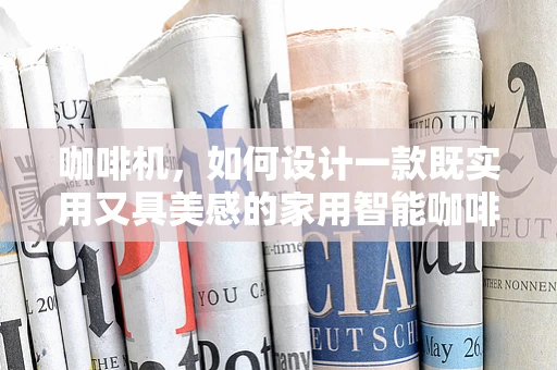 咖啡机，如何设计一款既实用又具美感的家用智能咖啡机？