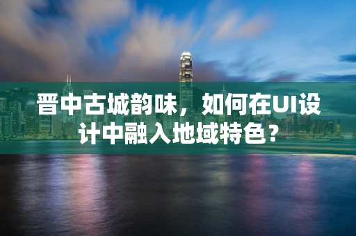 晋中古城韵味，如何在UI设计中融入地域特色？
