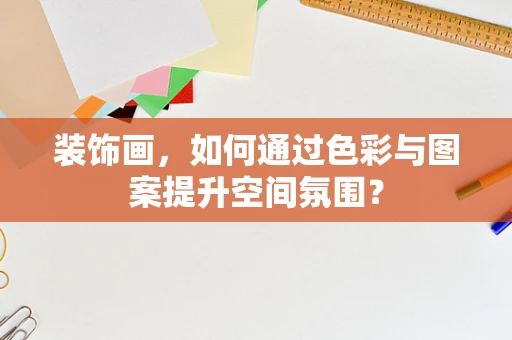装饰画，如何通过色彩与图案提升空间氛围？