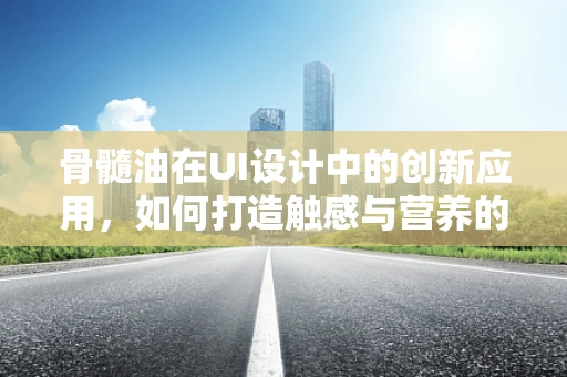 骨髓油在UI设计中的创新应用，如何打造触感与营养的双重体验？