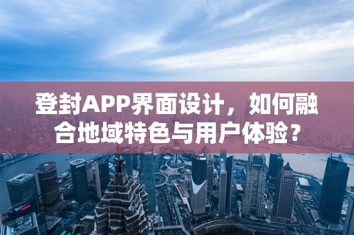 登封APP界面设计，如何融合地域特色与用户体验？