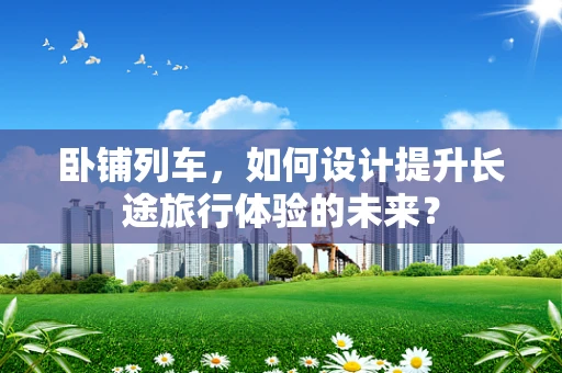 卧铺列车，如何设计提升长途旅行体验的未来？