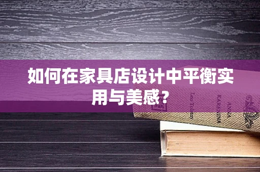 如何在家具店设计中平衡实用与美感？