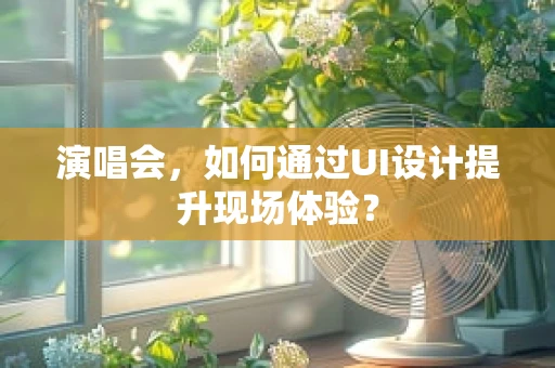 演唱会，如何通过UI设计提升现场体验？