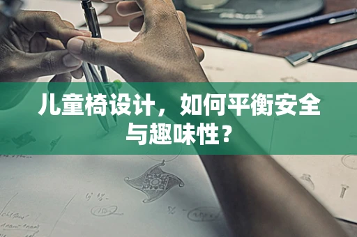 儿童椅设计，如何平衡安全与趣味性？