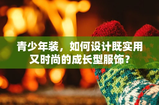 青少年装，如何设计既实用又时尚的成长型服饰？