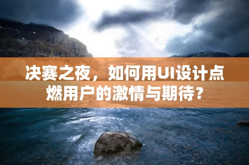 决赛之夜，如何用UI设计点燃用户的激情与期待？