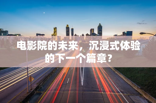 电影院的未来，沉浸式体验的下一个篇章？