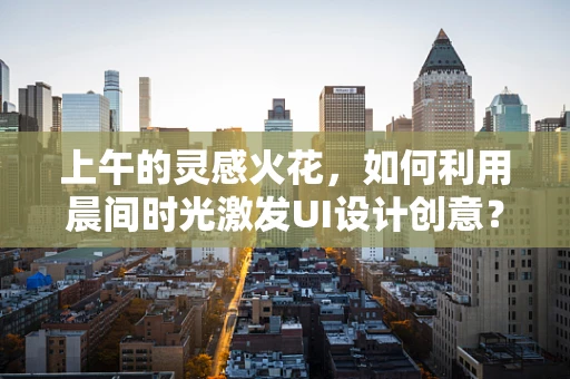 上午的灵感火花，如何利用晨间时光激发UI设计创意？