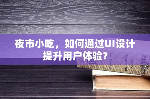 夜市小吃，如何通过UI设计提升用户体验？