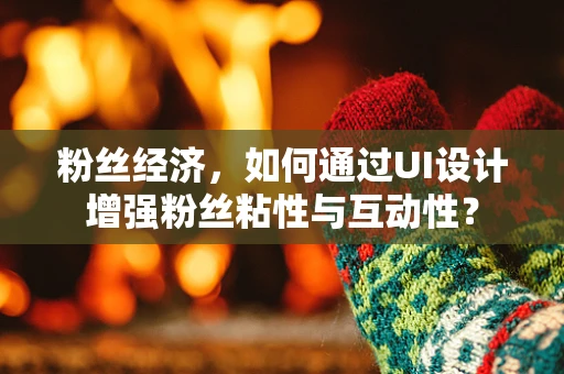粉丝经济，如何通过UI设计增强粉丝粘性与互动性？