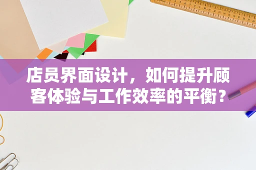 店员界面设计，如何提升顾客体验与工作效率的平衡？