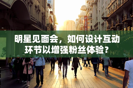 明星见面会，如何设计互动环节以增强粉丝体验？