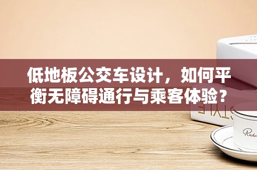 低地板公交车设计，如何平衡无障碍通行与乘客体验？