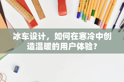 冰车设计，如何在寒冷中创造温暖的用户体验？