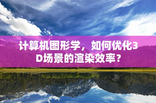 计算机图形学，如何优化3D场景的渲染效率？