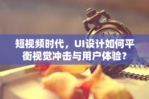 短视频时代，UI设计如何平衡视觉冲击与用户体验？