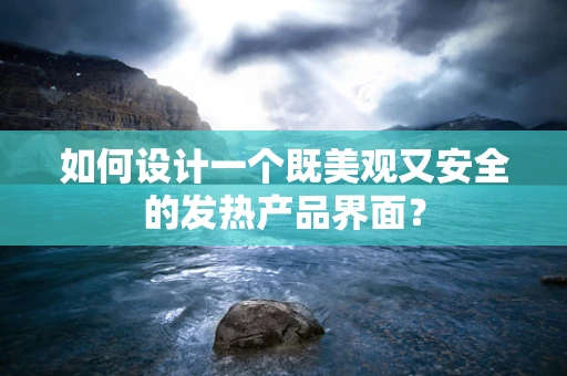 如何设计一个既美观又安全的发热产品界面？