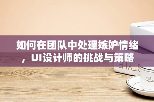 如何在团队中处理嫉妒情绪，UI设计师的挑战与策略