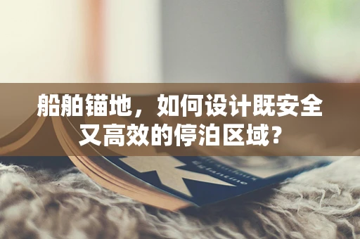 船舶锚地，如何设计既安全又高效的停泊区域？