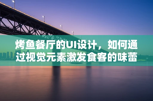 烤鱼餐厅的UI设计，如何通过视觉元素激发食客的味蕾？
