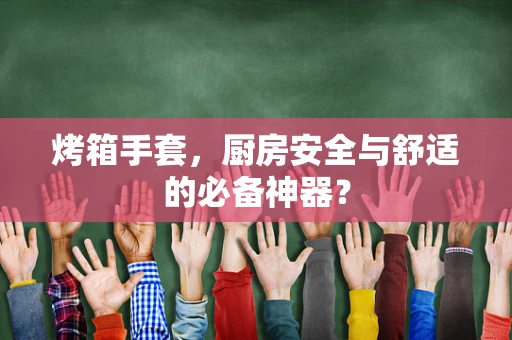 烤箱手套，厨房安全与舒适的必备神器？