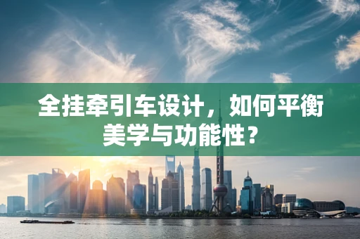全挂牵引车设计，如何平衡美学与功能性？