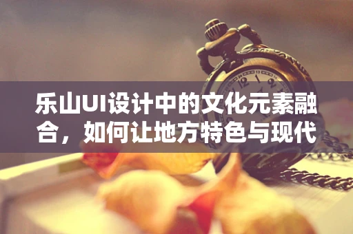 乐山UI设计中的文化元素融合，如何让地方特色与现代设计相得益彰？
