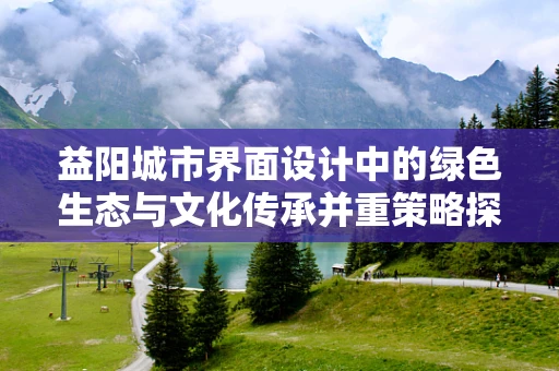 益阳城市界面设计中的绿色生态与文化传承并重策略探讨