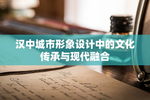 汉中城市形象设计中的文化传承与现代融合