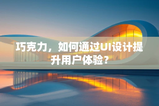巧克力，如何通过UI设计提升用户体验？