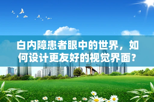 白内障患者眼中的世界，如何设计更友好的视觉界面？