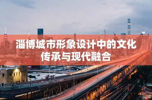淄博城市形象设计中的文化传承与现代融合