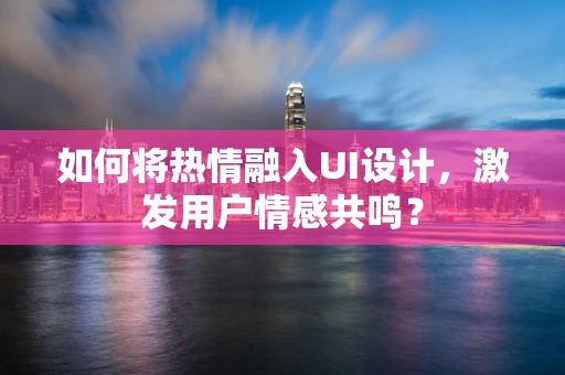 如何将热情融入UI设计，激发用户情感共鸣？