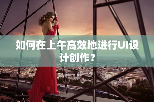 如何在上午高效地进行UI设计创作？