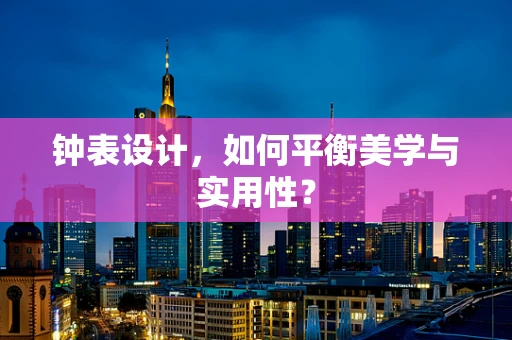 钟表设计，如何平衡美学与实用性？