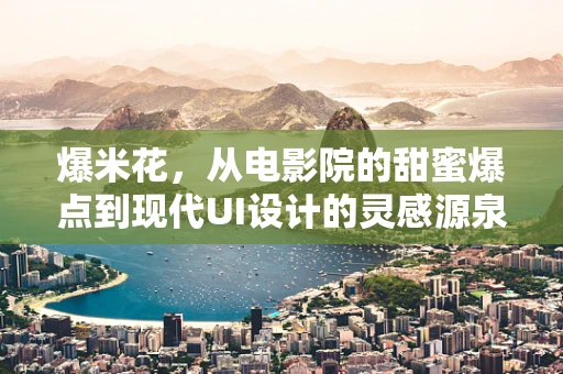爆米花，从电影院的甜蜜爆点到现代UI设计的灵感源泉？