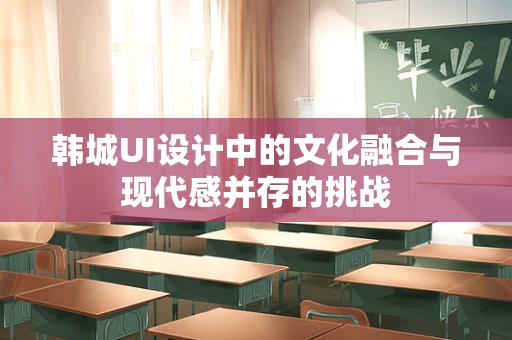 韩城UI设计中的文化融合与现代感并存的挑战