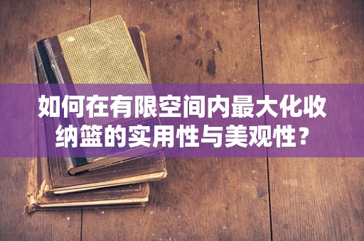 如何在有限空间内最大化收纳篮的实用性与美观性？