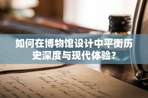 如何在博物馆设计中平衡历史深度与现代体验？