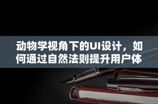 动物学视角下的UI设计，如何通过自然法则提升用户体验？